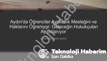 Aydın’da Öğrenciler Avukatlık Mesleğini ve Haklarını Öğreniyor: Geleceğin Hukukçuları Aydınlanıyor