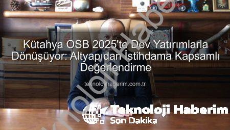 Kütahya OSB 2025’te Dev Yatırımlarla Dönüşüyor: Altyapıdan İstihdama Kapsamlı Değerlendirme