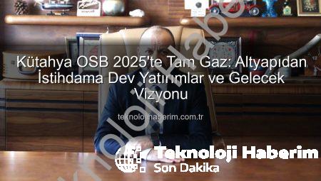 Kütahya OSB 2025’te Tam Gaz: Altyapıdan İstihdama Dev Yatırımlar ve Gelecek Vizyonu