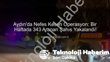 Aydın’da Nefes Kesen Operasyon: Bir Haftada 343 Aranan Şahıs Yakalandı!