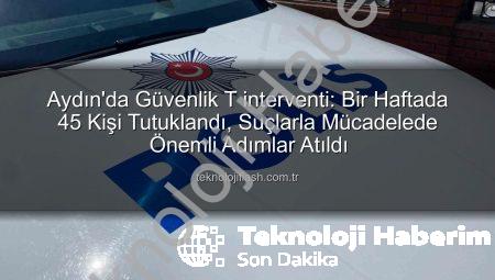 Aydın’da Güvenlik Operasyonları Sonuç Verdi: Bir Haftada 45 Kişi Tutuklandı