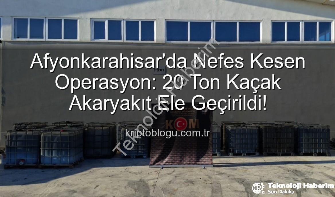 Afyonkarahisar'da Nefes Kesen Operasyon: 20 Ton Kaçak Akaryakıt Ele Geçirildi!