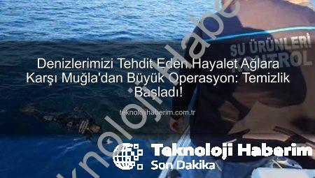 Denizlerimizi Tehdit Eden Hayalet Ağlara Karşı Muğla’dan Büyük Operasyon: Temizlik Başladı!