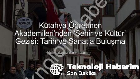 Kütahya Öğretmen Akademileri’nden ‘Şehir ve Kültür’ Gezisi: Tarih ve Sanatla Buluşma