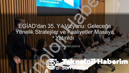 EGİAD’dan 35. Yıl Vizyonu: Geleceğe Yönelik Stratejiler ve Faaliyetler Masaya Yatırıldı