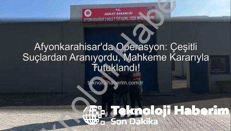 Afyonkarahisar’da Operasyon: Çeşitli Suçlardan Aranıyordu, Mahkeme Kararıyla Tutuklandı!