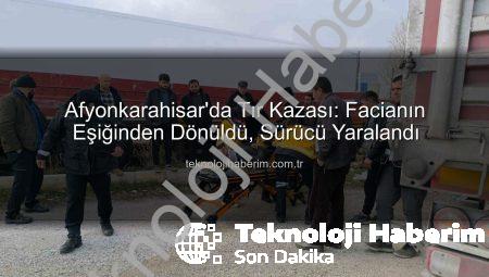Afyonkarahisar’da Tır Kazası: Facianın Eşiğinden Dönüldü, Sürücü Yaralandı