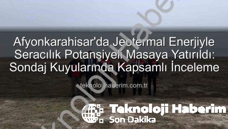 Afyonkarahisar’da Jeotermal Enerjiyle Seracılık Potansiyeli Masaya Yatırıldı: Sondaj Kuyularında Kapsamlı İnceleme