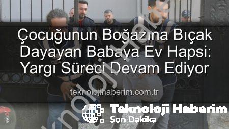 Çocuğunun Boğazına Bıçak Dayayan Babaya Ev Hapsi: Yargı Süreci Devam Ediyor
