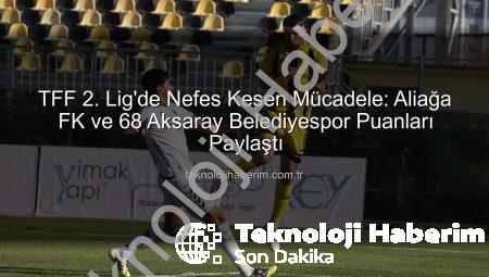 TFF 2. Lig’de Nefes Kesen Mücadele: Aliağa FK ve 68 Aksaray Belediyespor Puanları Paylaştı