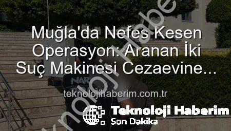 Muğla’da Nefes Kesen Operasyon: Aranan İki Suç Makinesi Cezaevine Gönderildi!