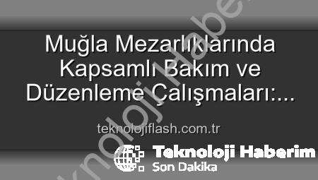 Muğla Mezarlıklarında Kapsamlı Yenileme: Huzur ve Düzen Önceliği