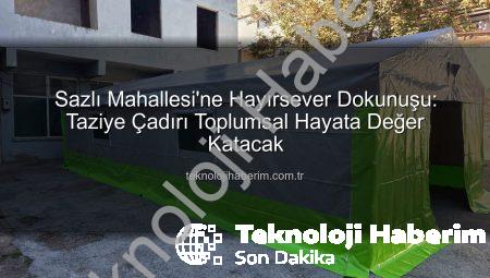 Sazlı Mahallesi’ne Hayırsever Dokunuşu: Taziye Çadırı Toplumsal Hayata Değer Katacak