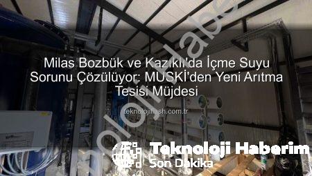 MUSKİ’den Milas’a Müjde: Bozbük ve Kazıklı’nın İçme Suyu Sorunu Çözülüyor – Yeni Nesil Arıtma Tesisi Devreye Giriyor