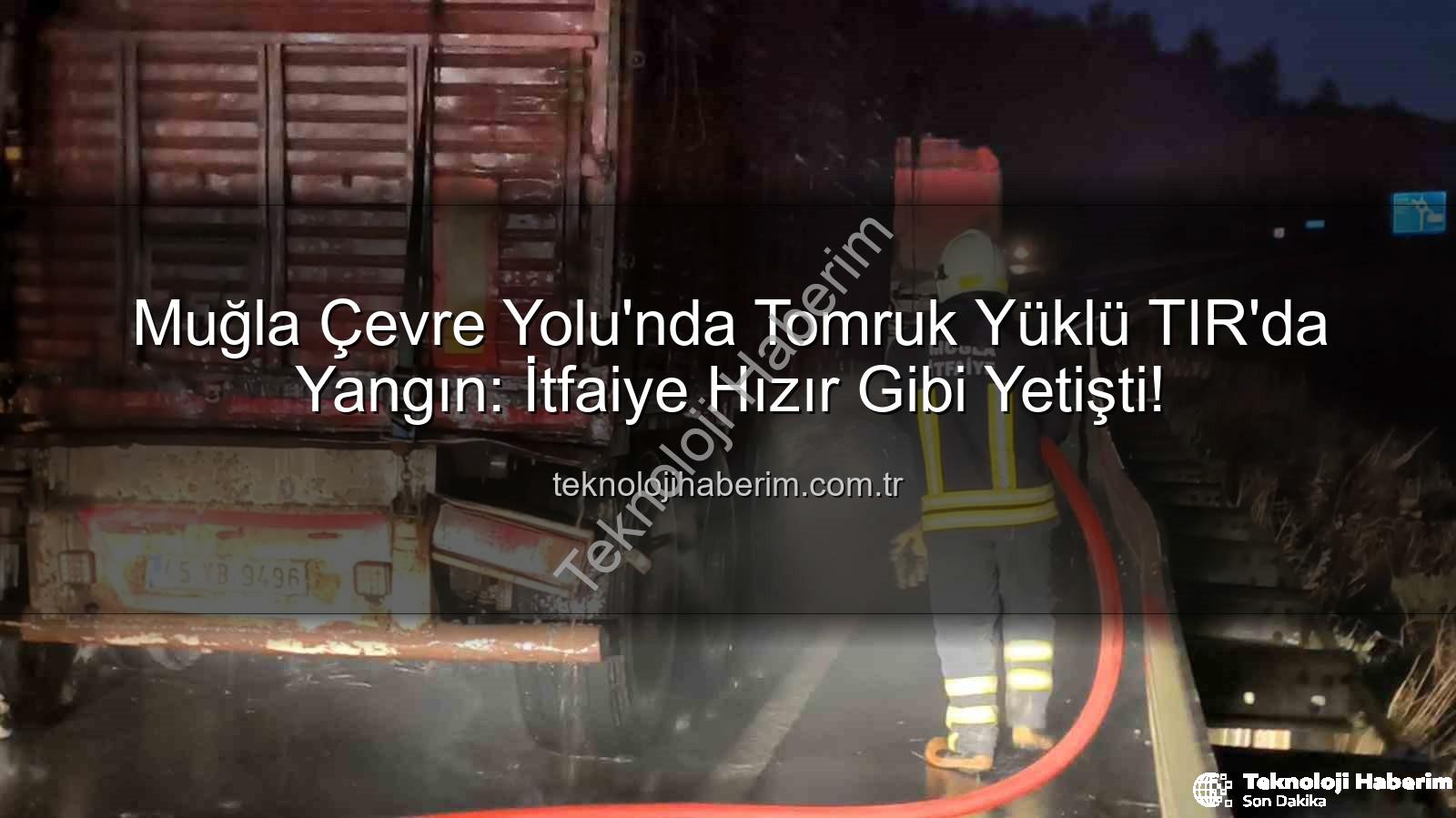 TIR yangını - Muğla Çevre Yolu'nda Tomruk Yüklü TIR'da Yangın: İtfaiye Hızır Gibi Yetişti!