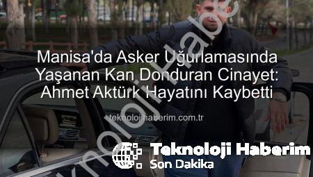 Manisa’da Asker Uğurlamasında Yaşanan Kan Donduran Cinayet: Ahmet Aktürk Hayatını Kaybetti