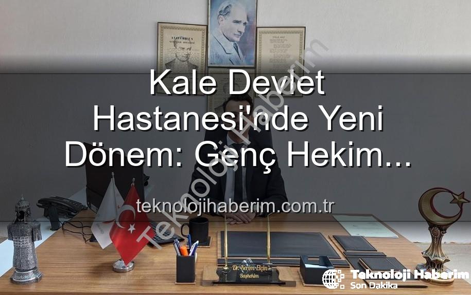 Kale Devlet Hastanesi - Kale Devlet Hastanesi'nde Yeni Dönem: Genç Hekim Başhekimlik Koltuğuna Oturdu!