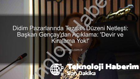 Didim Pazarlarında Tezgah Devri ve Kiralamaya Kapatma: Başkan Gençay’dan Net Açıklama