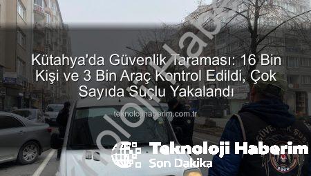 Kütahya’da Güvenlik Taraması: 16 Bin Kişi ve 3 Bin Araç Kontrol Edildi, Çok Sayıda Suçlu Yakalandı