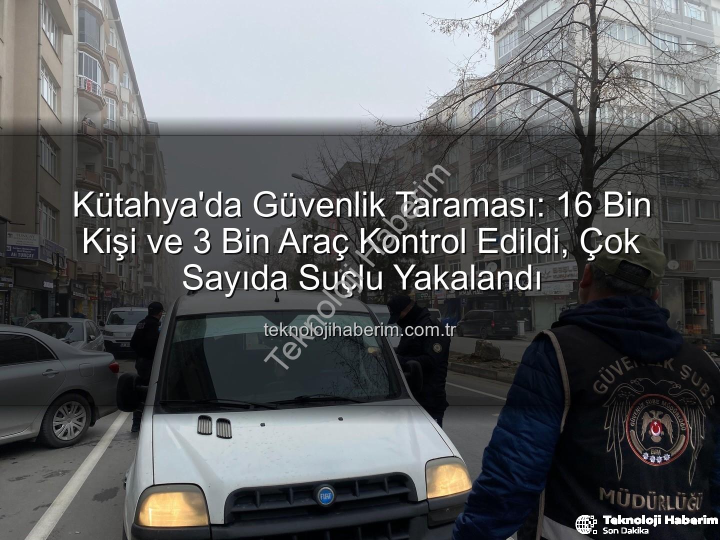 Kütahya asayiş uygulaması - Kütahya'da Güvenlik Taraması: 16 Bin Kişi ve 3 Bin Araç Kontrol Edildi, Çok Sayıda Suçlu Yakalandı
