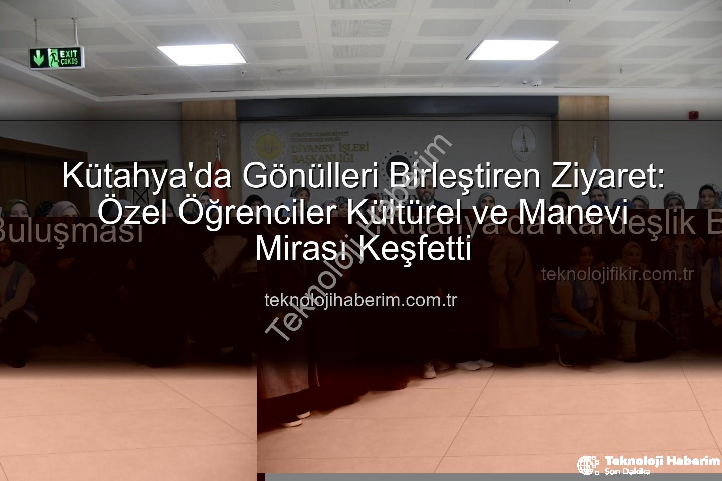 özel öğrenciler - Kütahya'da Gönülleri Birleştiren Ziyaret: Özel Öğrenciler Kültürel ve Manevi Mirası Keşfetti