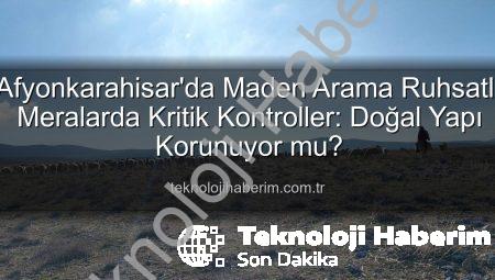 Afyonkarahisar’da Maden Arama Ruhsatlı Meralarda Kritik Kontroller: Doğal Yapı Korunuyor mu?