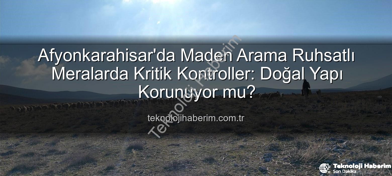 maden arama ruhsatlı meralar - Afyonkarahisar'da Maden Arama Ruhsatlı Meralarda Kritik Kontroller: Doğal Yapı Korunuyor mu?