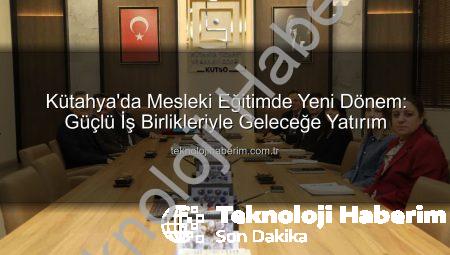 Kütahya’da Mesleki Eğitimde Yeni Dönem: Güçlü İş Birlikleriyle Geleceğe Yatırım